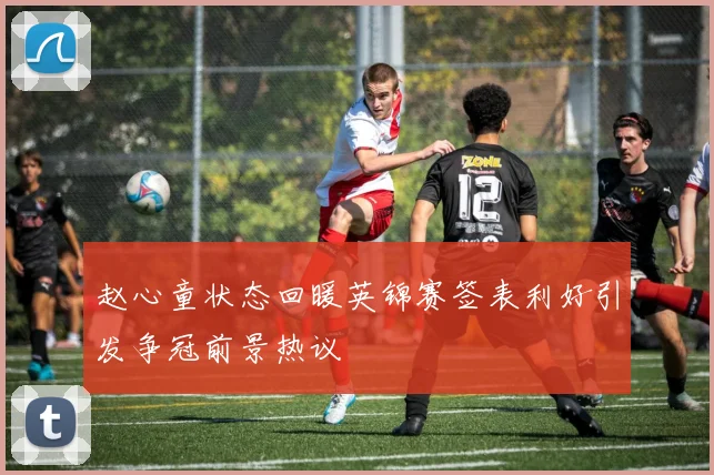 赵心童状态回暖英锦赛签表利好引发争冠前景热议