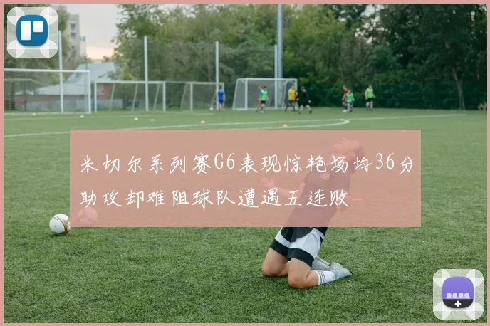 米切尔系列赛G6表现惊艳场均36分助攻却难阻球队遭遇五连败