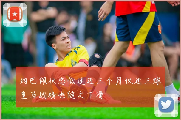 姆巴佩状态低迷近三个月仅进三球皇马战绩也随之下滑