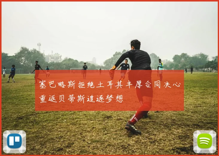 塞巴略斯拒绝土耳其丰厚合同决心重返贝蒂斯追逐梦想