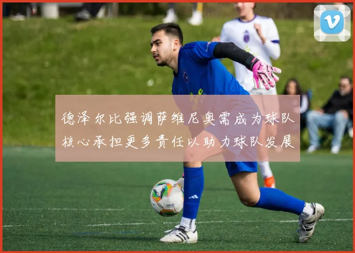 德泽尔比强调萨维尼奥需成为球队核心承担更多责任以助力球队发展