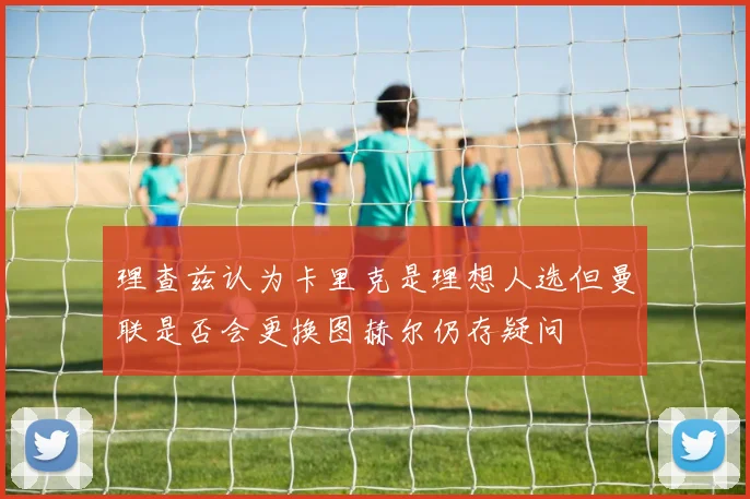 理查兹认为卡里克是理想人选但曼联是否会更换图赫尔仍存疑问
