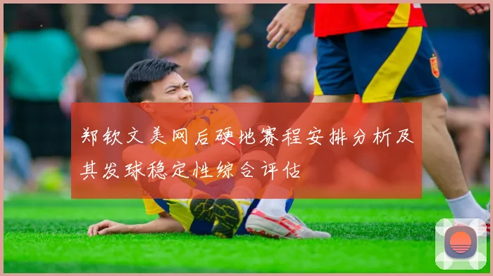郑钦文美网后硬地赛程安排分析及其发球稳定性综合评估