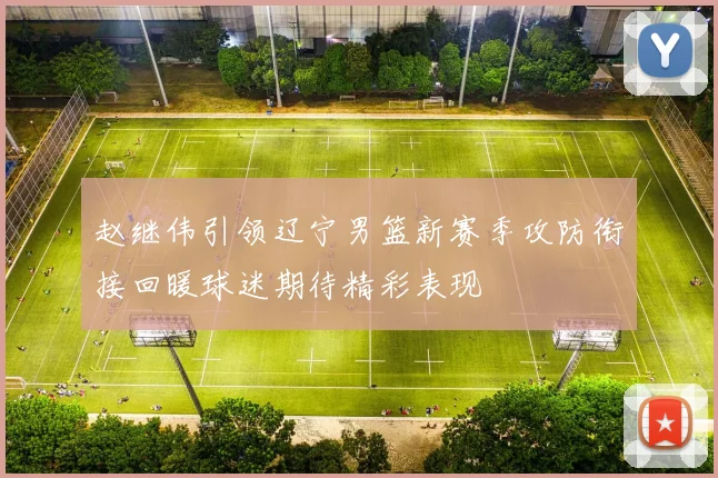 赵继伟引领辽宁男篮新赛季攻防衔接回暖球迷期待精彩表现