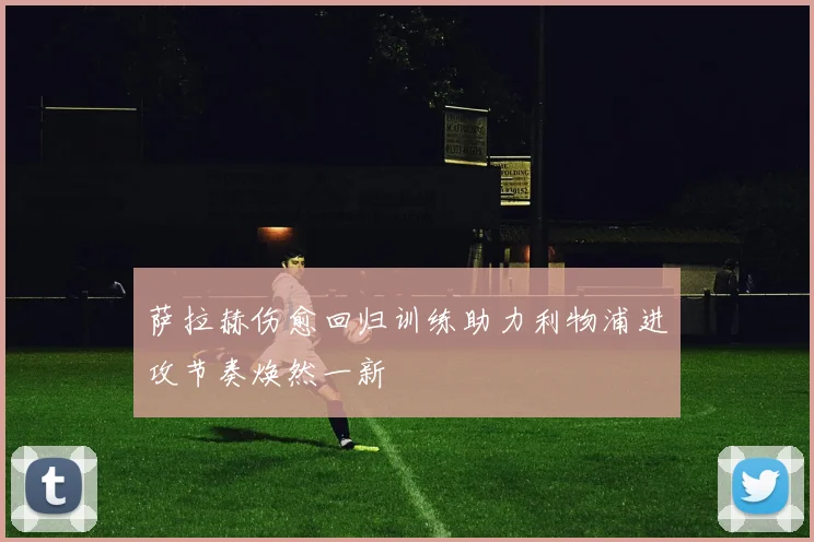 萨拉赫伤愈回归训练助力利物浦进攻节奏焕然一新