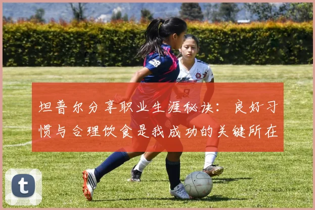 坦普尔分享职业生涯秘诀：良好习惯与合理饮食是我成功的关键所在