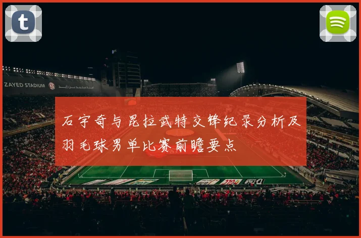 石宇奇与昆拉武特交锋纪录分析及羽毛球男单比赛前瞻要点