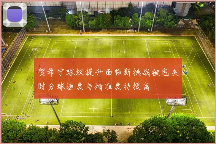 贺希宁球权提升面临新挑战被包夹时分球速度与精准度待提高