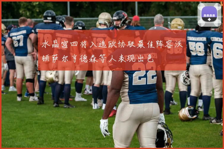 水晶宫四将入选欧协联最佳阵容沃顿萨尔亨德森等人表现出色