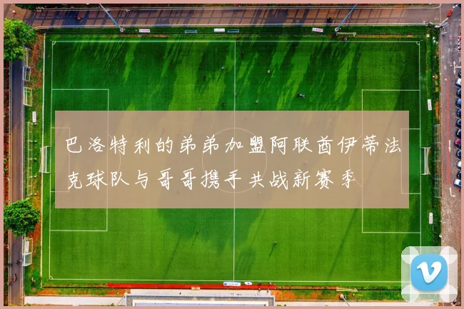 巴洛特利的弟弟加盟阿联酋伊蒂法克球队与哥哥携手共战新赛季