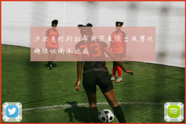 沙尔克对科拉希纳茨表现出浓厚兴趣协议尚未达成