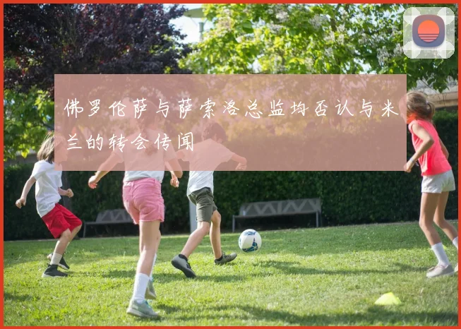 佛罗伦萨与萨索洛总监均否认与米兰的转会传闻