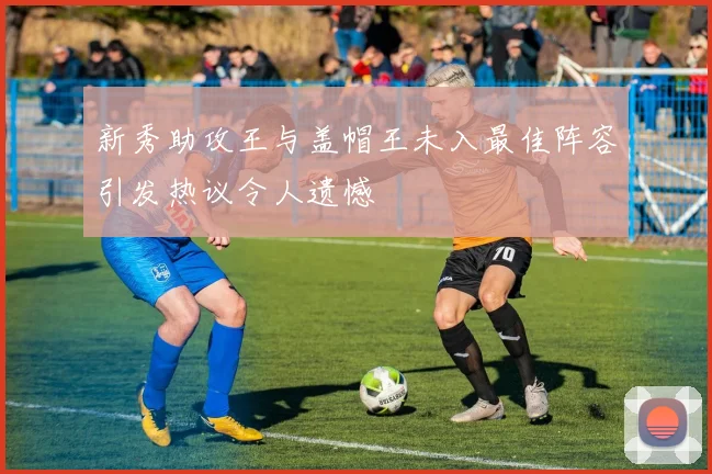 新秀助攻王与盖帽王未入最佳阵容引发热议令人遗憾