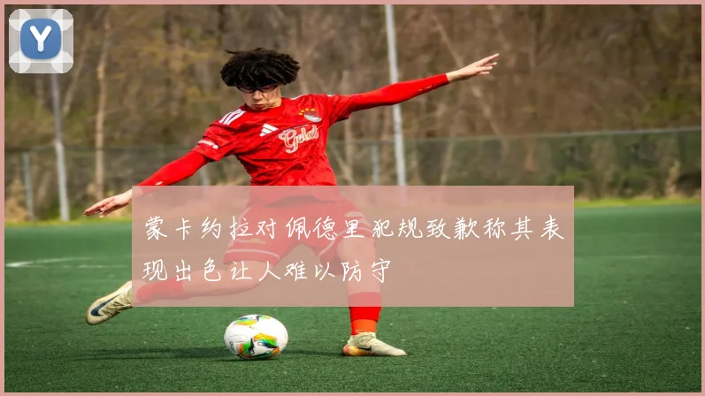 蒙卡约拉对佩德里犯规致歉称其表现出色让人难以防守