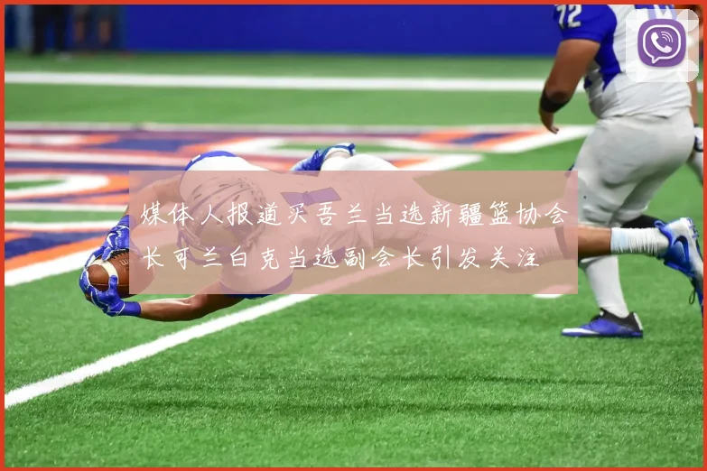 媒体人报道买吾兰当选新疆篮协会长可兰白克当选副会长引发关注
