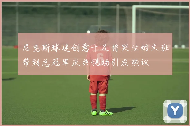 尼克斯球迷创意十足将哭泣的文班带到总冠军庆典现场引发热议