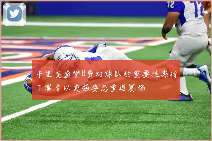 卡里克盛赞B费对球队的重要性期待下赛季以更强姿态重返赛场