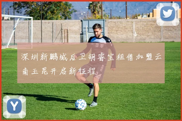 深圳新鹏城后卫胡睿宝租借加盟云南玉昆开启新征程