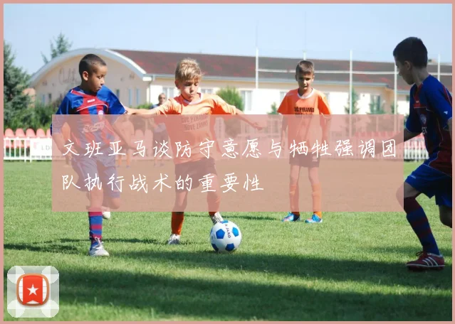 文班亚马谈防守意愿与牺牲强调团队执行战术的重要性