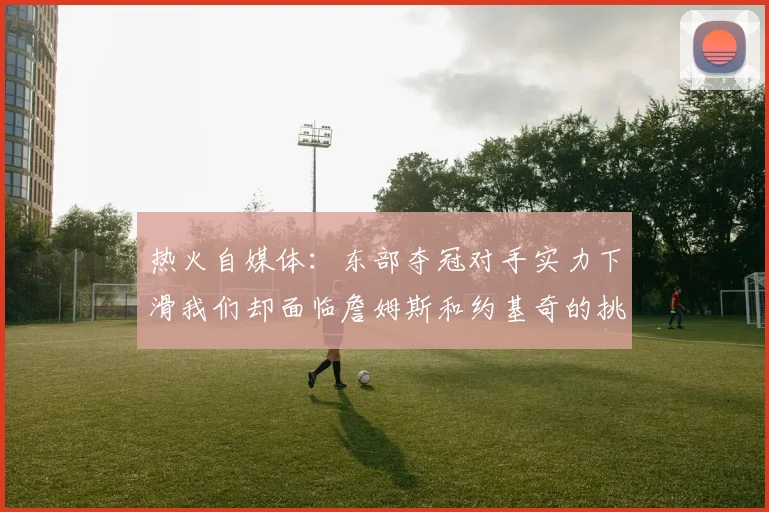 热火自媒体：东部夺冠对手实力下滑我们却面临詹姆斯和约基奇的挑战