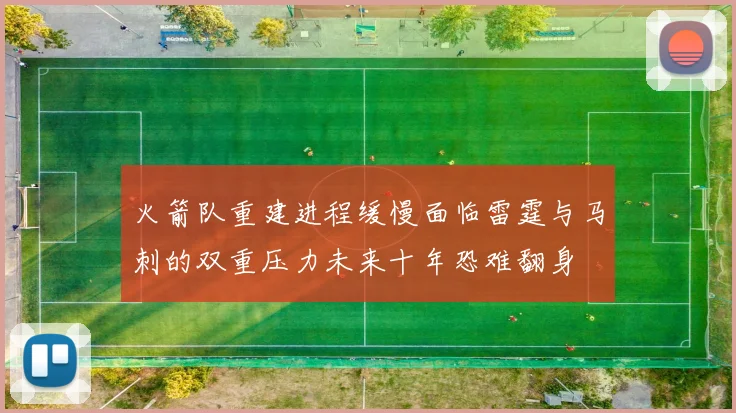 火箭队重建进程缓慢面临雷霆与马刺的双重压力未来十年恐难翻身