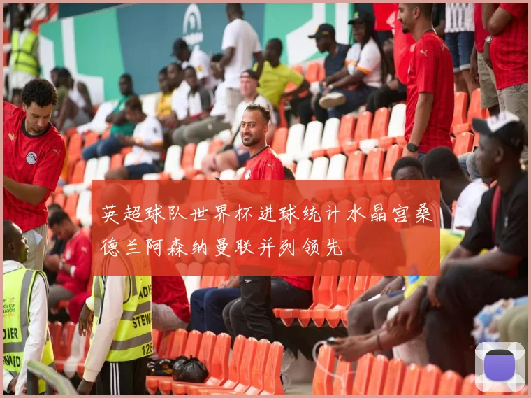 英超球队世界杯进球统计水晶宫桑德兰阿森纳曼联并列领先