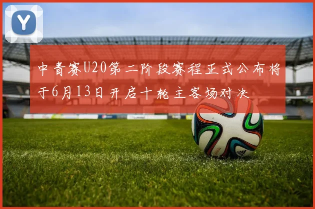 中青赛U20第二阶段赛程正式公布将于6月13日开启十轮主客场对决