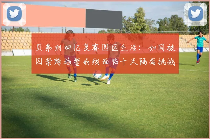 贝弗利回忆复赛园区生活：如同被囚禁跨越警戒线面临十天隔离挑战