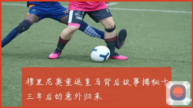 穆里尼奥重返皇马背后故事揭秘十三年后的意外归来