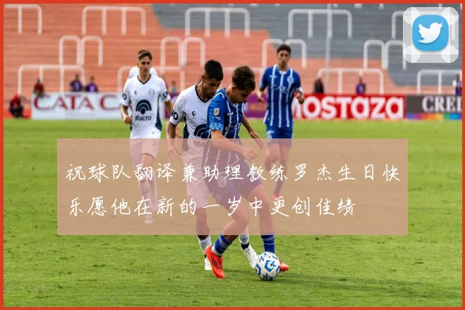 祝球队翻译兼助理教练罗杰生日快乐愿他在新的一岁中更创佳绩
