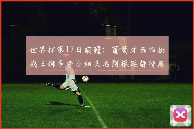 世界杯第17日前瞻：葡萄牙面临挑战三狮争夺小组头名阿根廷静待局势变化