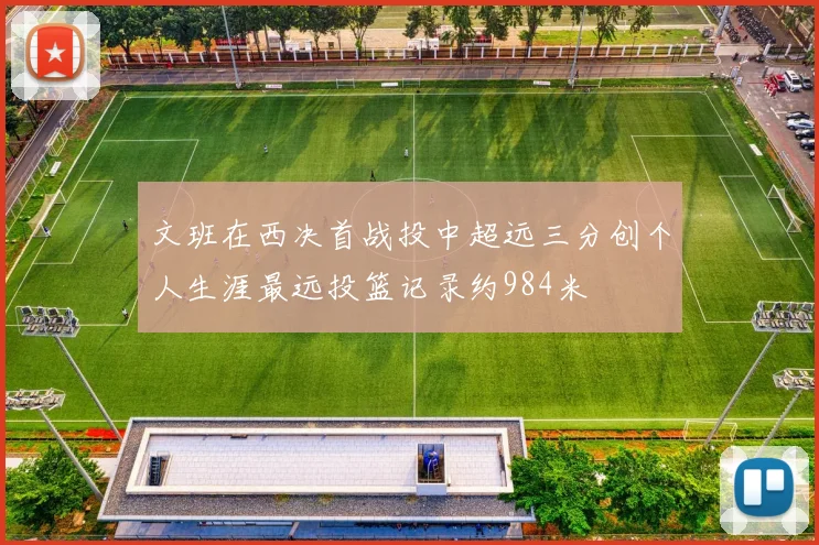文班在西决首战投中超远三分创个人生涯最远投篮记录约984米