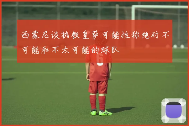 西蒙尼谈执教皇萨可能性称绝对不可能和不太可能的球队