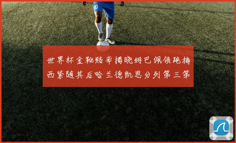 世界杯金靴赔率揭晓姆巴佩领跑梅西紧随其后哈兰德凯恩分列第三第四