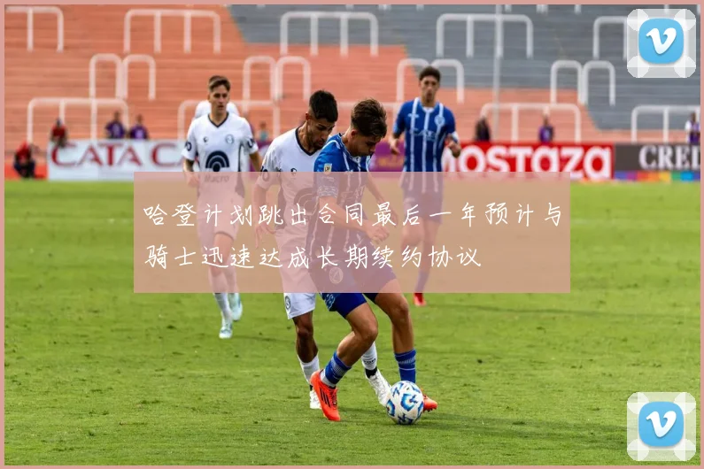 哈登计划跳出合同最后一年预计与骑士迅速达成长期续约协议