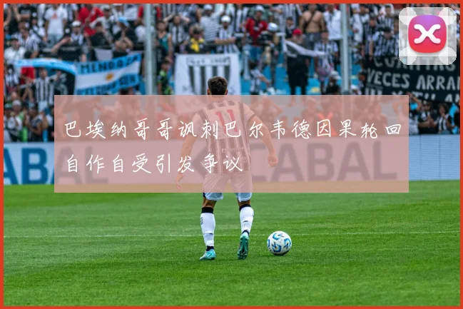 巴埃纳哥哥讽刺巴尔韦德因果轮回自作自受引发争议