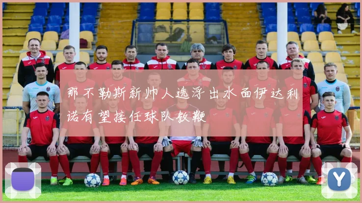 那不勒斯新帅人选浮出水面伊达利诺有望接任球队教鞭