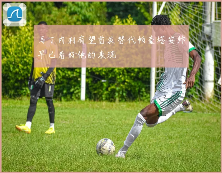 马丁内利有望首发替代帕奎塔安帅早已看好他的表现