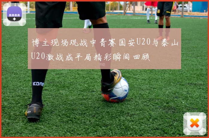 博主现场观战中青赛国安U20与泰山U20激战成平局精彩瞬间回顾